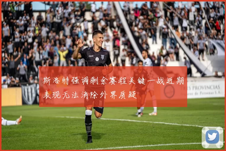 斯洛特强调剩余赛程关键一战近期表现无法消除外界质疑