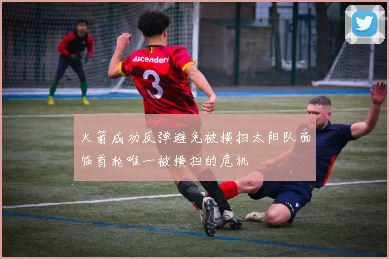 火箭成功反弹避免被横扫太阳队面临首轮唯一被横扫的危机