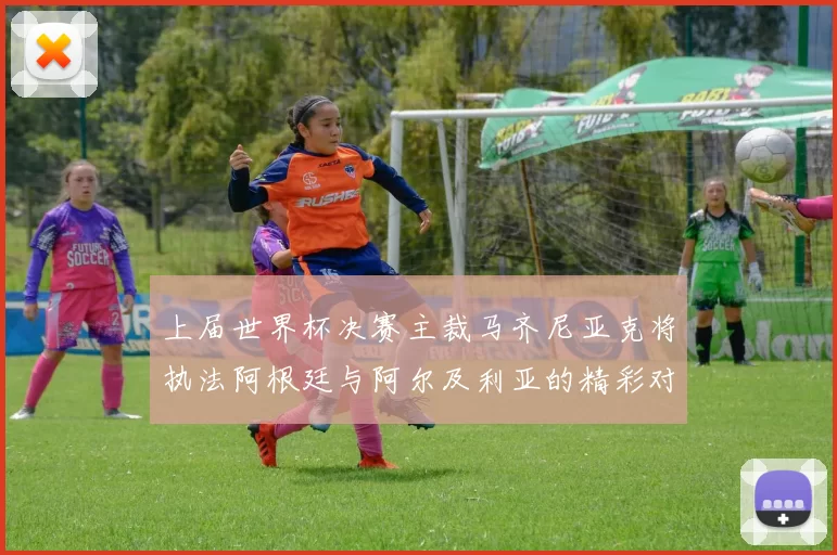 上届世界杯决赛主裁马齐尼亚克将执法阿根廷与阿尔及利亚的精彩对决