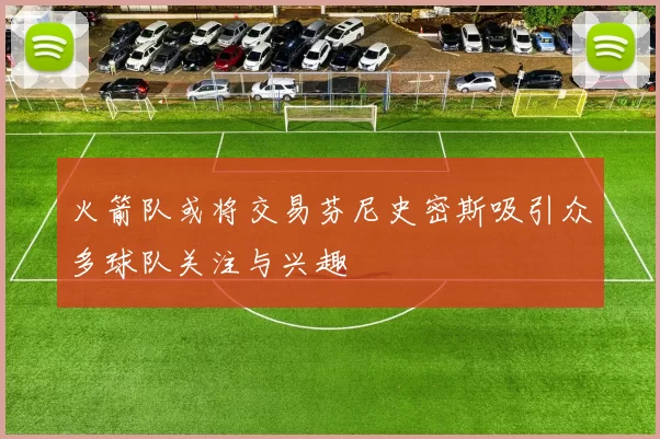 火箭队或将交易芬尼史密斯吸引众多球队关注与兴趣