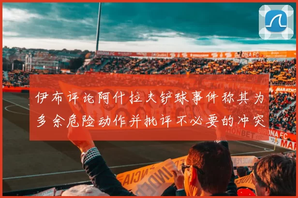 伊布评论阿什拉夫铲球事件称其为多余危险动作并批评不必要的冲突
