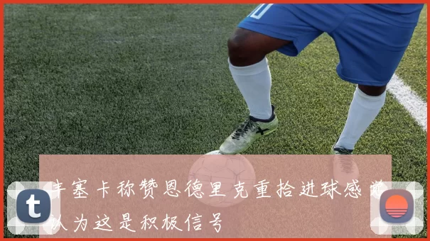 丰塞卡称赞恩德里克重拾进球感觉认为这是积极信号