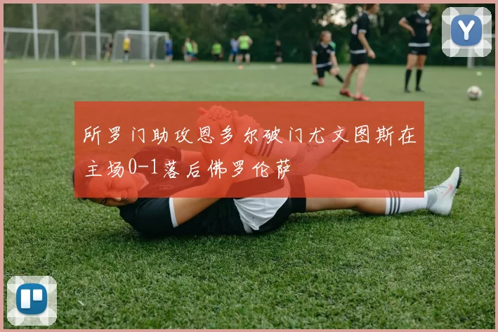 所罗门助攻恩多尔破门尤文图斯在主场0-1落后佛罗伦萨