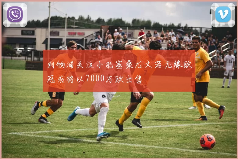 利物浦关注小孔塞桑尤文若无缘欧冠或将以7000万欧出售