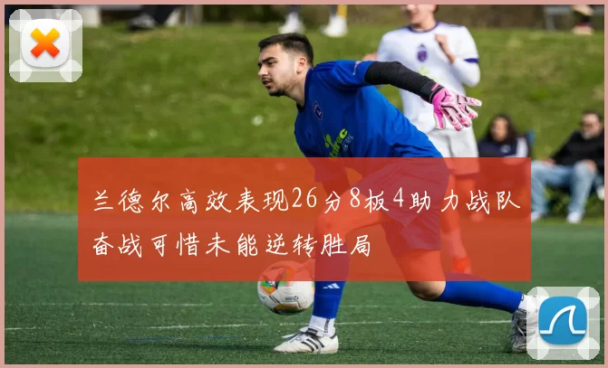 兰德尔高效表现26分8板4助力战队奋战可惜未能逆转胜局