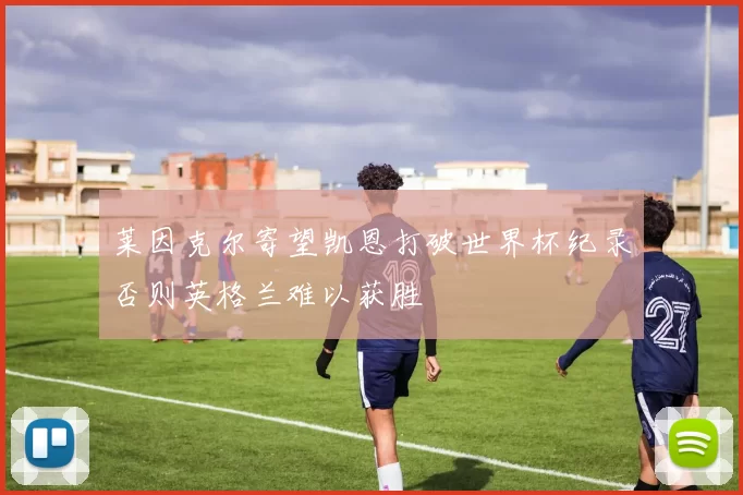 莱因克尔寄望凯恩打破世界杯纪录否则英格兰难以获胜