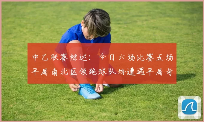 中乙联赛综述：今日六场比赛五场平局南北区领跑球队均遭遇平局考验