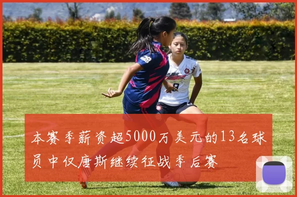 本赛季薪资超5000万美元的13名球员中仅唐斯继续征战季后赛
