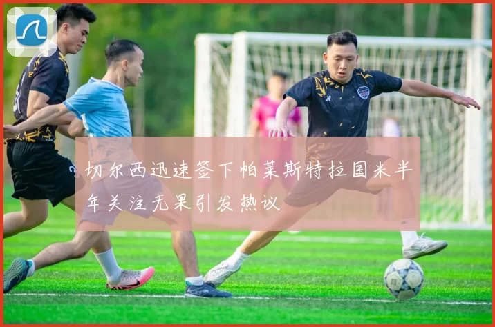 切尔西迅速签下帕莱斯特拉国米半年关注无果引发热议