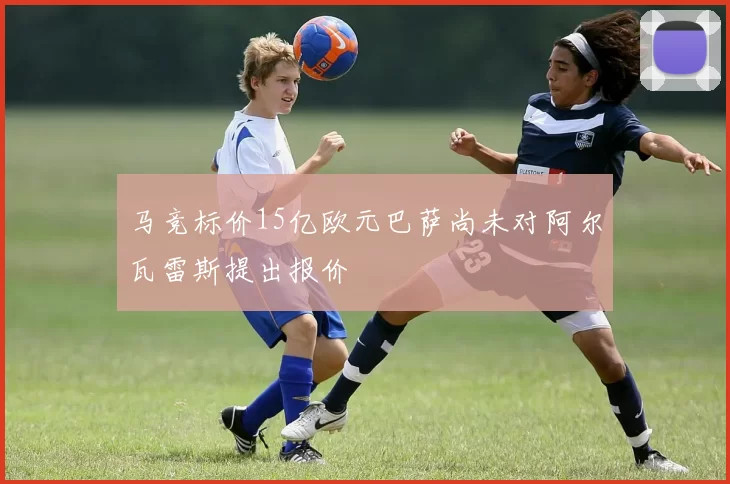 马竞标价15亿欧元巴萨尚未对阿尔瓦雷斯提出报价