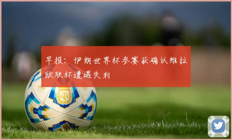 早报：伊朗世界杯参赛获确认维拉欧联杯遭遇失利