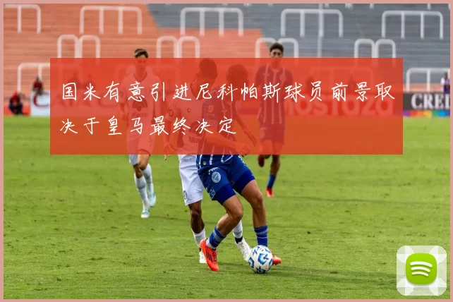 国米有意引进尼科帕斯球员前景取决于皇马最终决定