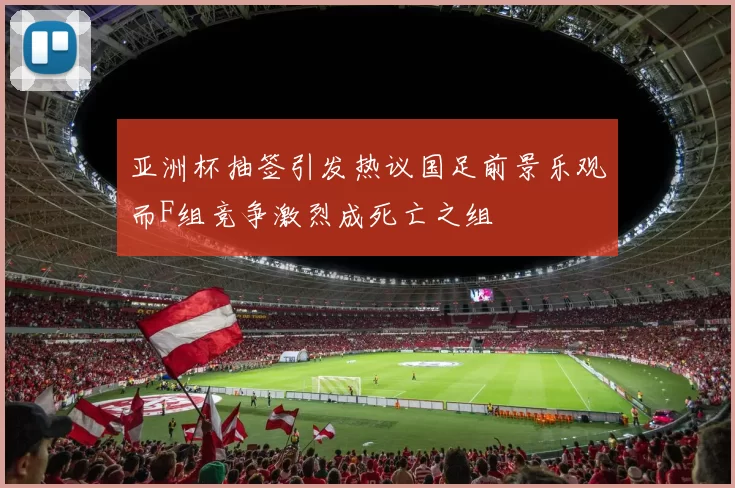 亚洲杯抽签引发热议国足前景乐观而F组竞争激烈成死亡之组