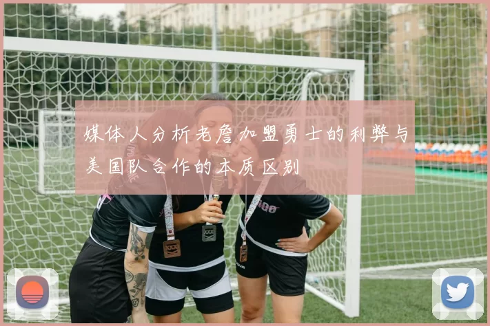 媒体人分析老詹加盟勇士的利弊与美国队合作的本质区别