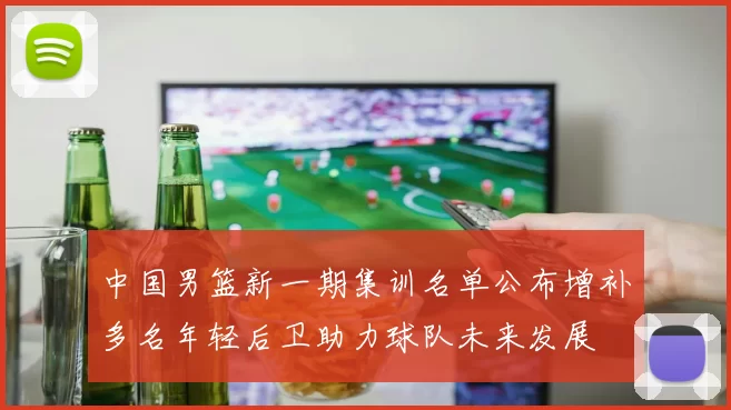 中国男篮新一期集训名单公布增补多名年轻后卫助力球队未来发展
