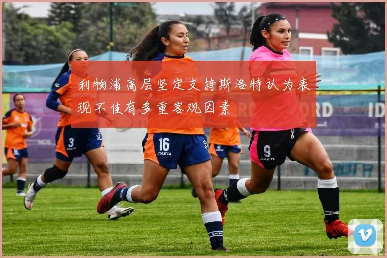 利物浦高层坚定支持斯洛特认为表现不佳有多重客观因素