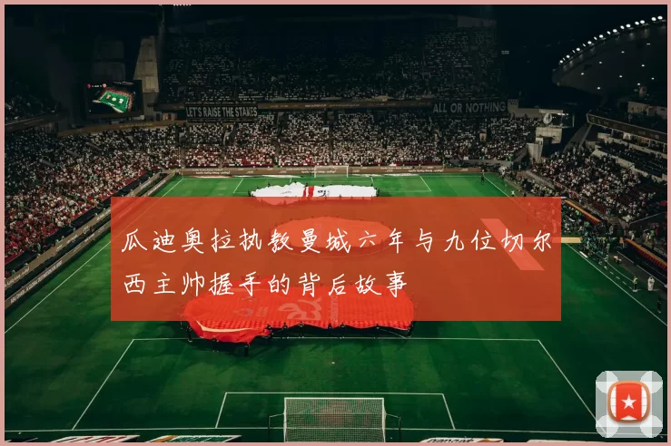 瓜迪奥拉执教曼城六年与九位切尔西主帅握手的背后故事