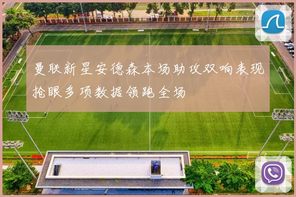 曼联新星安德森本场助攻双响表现抢眼多项数据领跑全场