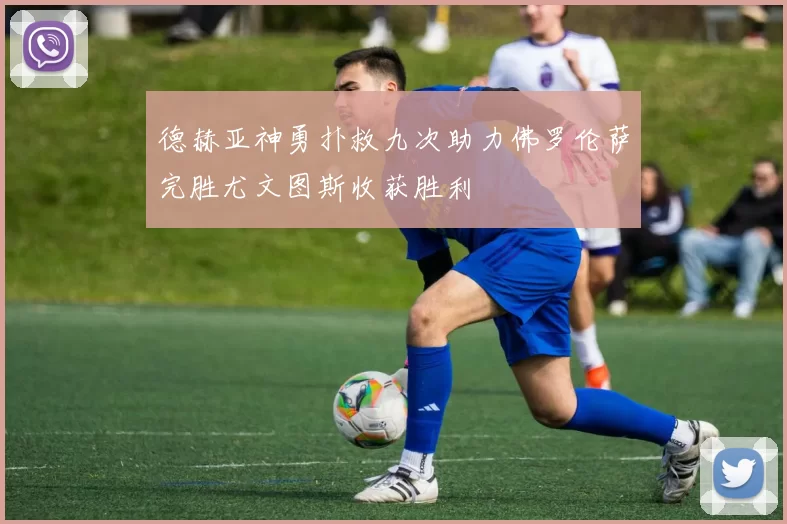 德赫亚神勇扑救九次助力佛罗伦萨完胜尤文图斯收获胜利