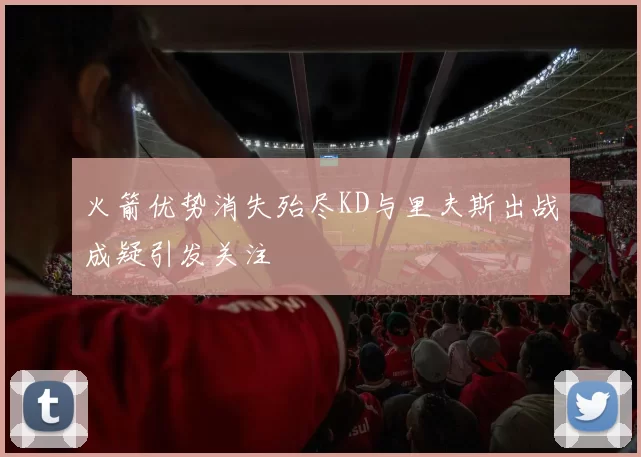 火箭优势消失殆尽KD与里夫斯出战成疑引发关注