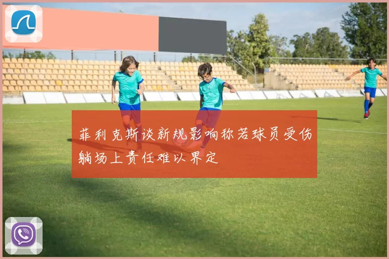 菲利克斯谈新规影响称若球员受伤躺场上责任难以界定
